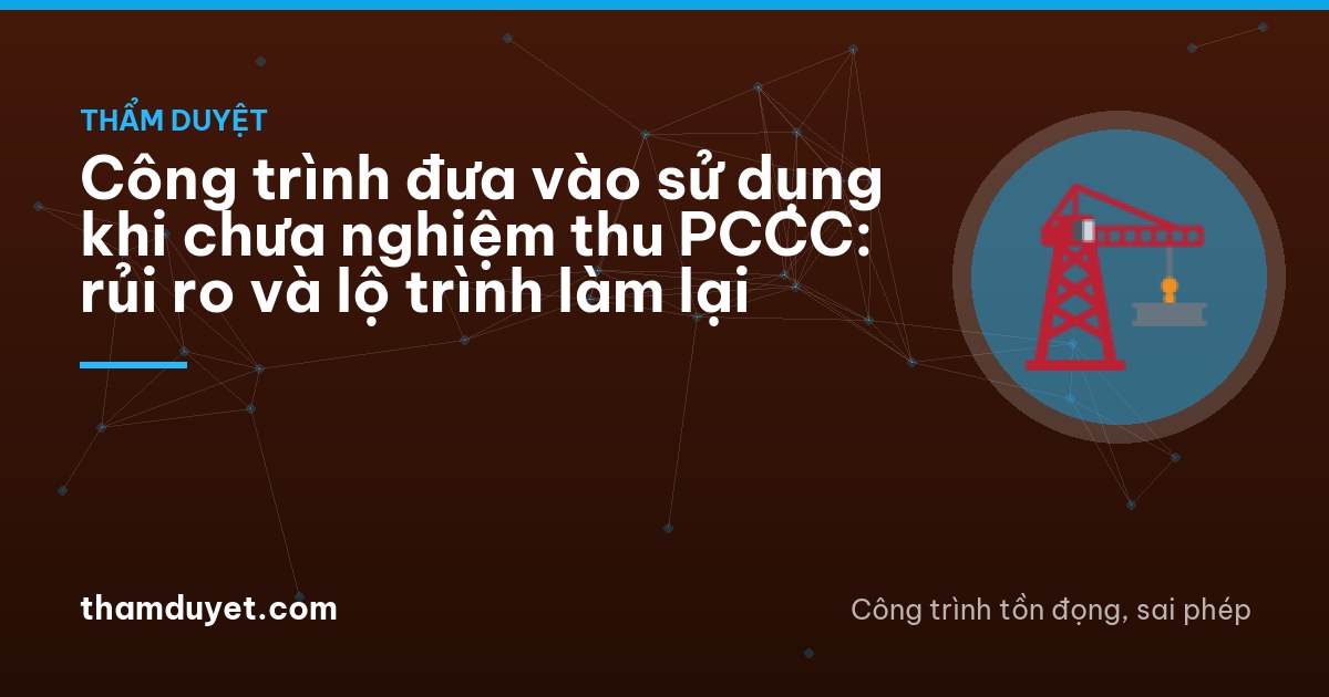 Công trình đưa vào sử dụng khi chưa nghiệm thu PCCC: rủi ro và lộ trình làm lại